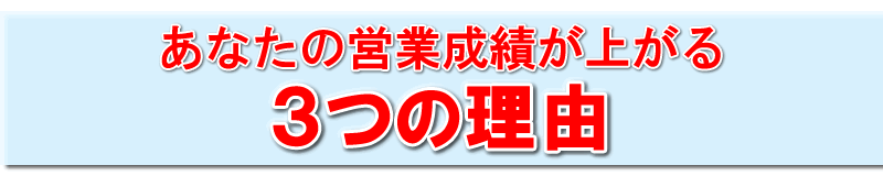 あなたの営業成績が上がる
３つの理由
