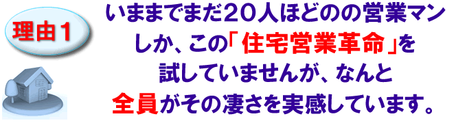 いままでまだ２０人ほどのの営業マンしか、この住宅営業革命を試していませんが、なんと全員がその凄さを実感しています。