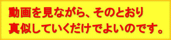 動画を見ながら、そのとおり
真似していくだけでよいのです。
