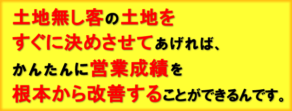 土地無し客の土地をすぐに決めさせてあげれば、かんたんに営業成績を根本から改善することができるんです。ｓ"