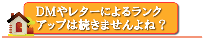 ＤＭやレターによるランクアップは続きませんよね？